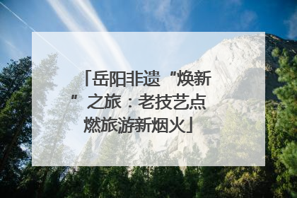 岳阳非遗“焕新”之旅：老技艺点燃旅游新烟火